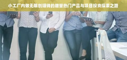 小工廠內(nèi)做無限創(chuàng)賺錢的增量熱門產(chǎn)品與項(xiàng)目投資探索之路